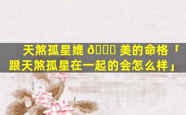 天煞孤星媲 🐟 美的命格「跟天煞孤星在一起的会怎么样」